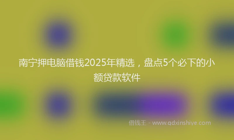 南宁押电脑借钱2025年精选，盘点5个必下的小额贷款软件