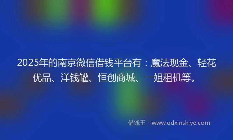 2025年的南京微信借钱平台有：魔法现金、轻花优品、洋钱罐、恒创商城、一姐租机等。