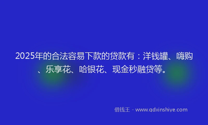 2025年的合法容易下款的贷款有：洋钱罐、嗨购、乐享花、哈银花、现金秒融贷等。