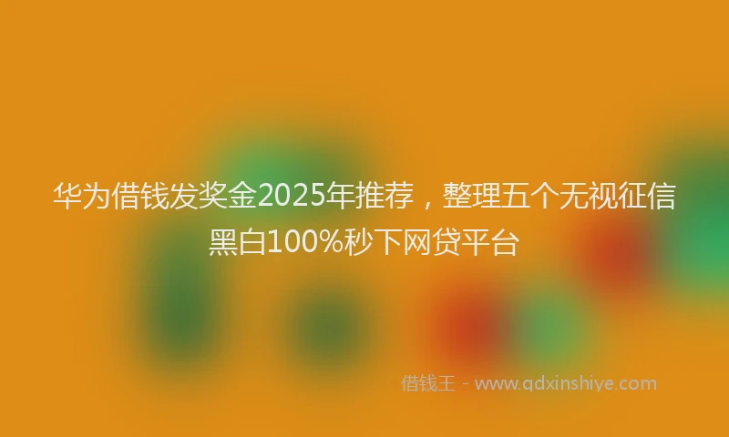 华为借钱发奖金2025年推荐，整理五个无视征信黑白100%秒下网贷平台