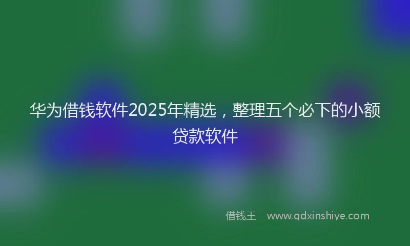 华为借钱软件2025年精选，整理五个必下的小额贷款软件