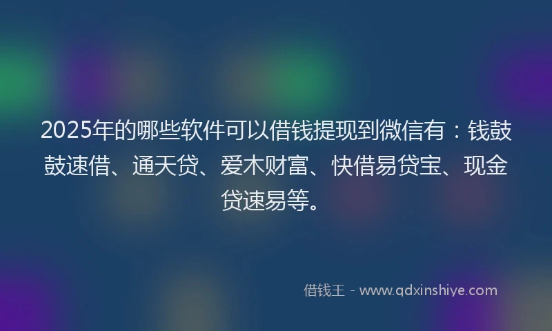 2025年的哪些软件可以借钱提现到微信有：钱鼓鼓速借、通天贷、爱木财富、快借易贷宝、现金贷速易等。