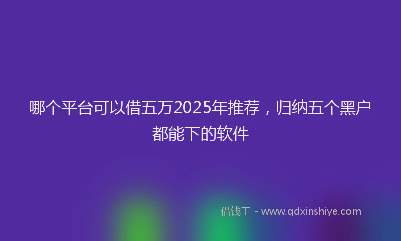 哪个平台可以借五万2025年推荐，归纳五个黑户都能下的软件