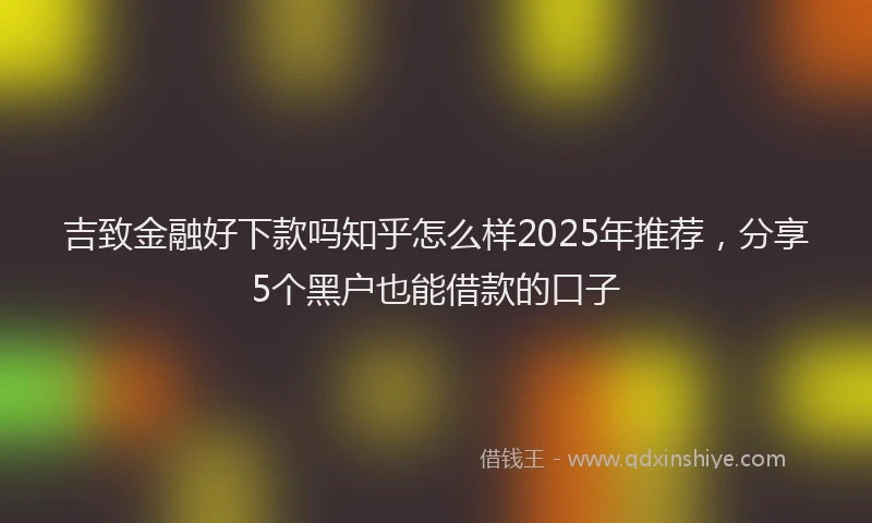 吉致金融好下款吗知乎怎么样2025年推荐，分享5个黑户也能借款的口子