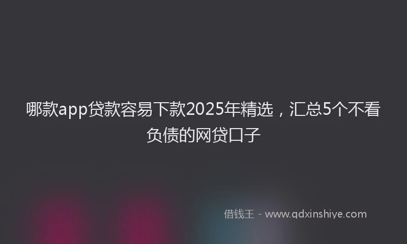 哪款app贷款容易下款2025年精选，汇总5个不看负债的网贷口子