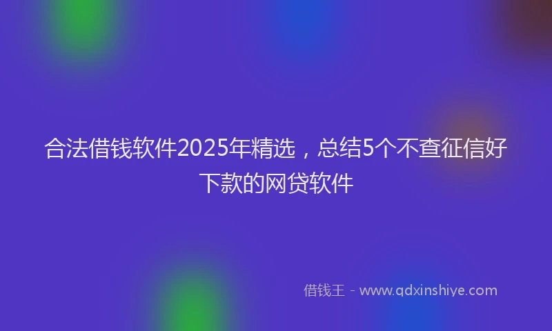 合法借钱软件2025年精选，总结5个不查征信好下款的网贷软件