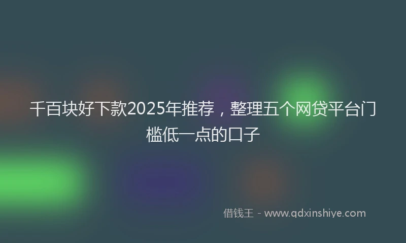 千百块好下款2025年推荐，整理五个网贷平台门槛低一点的口子