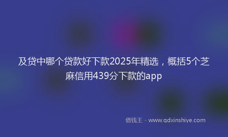 及贷中哪个贷款好下款2025年精选，概括5个芝麻信用439分下款的app