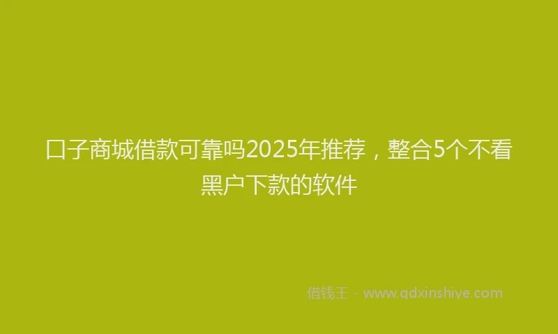口子商城借款可靠吗2025年推荐，整合5个不看黑户下款的软件