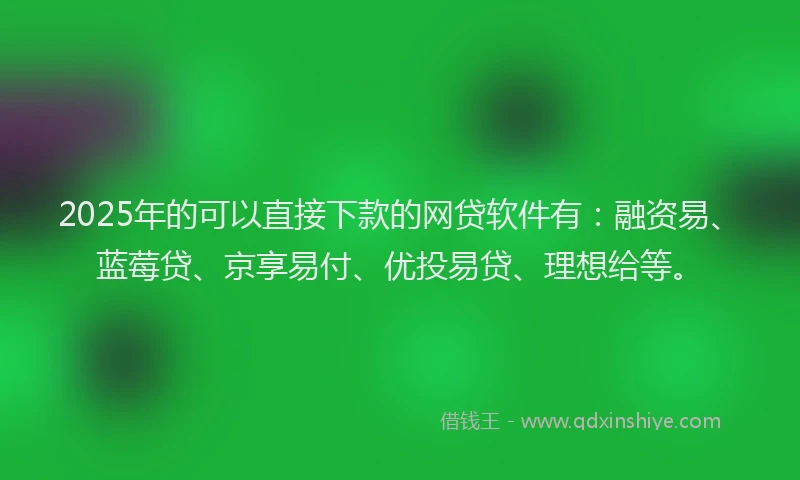 2025年的可以直接下款的网贷软件有：融资易、蓝莓贷、京享易付、优投易贷、理想给等。