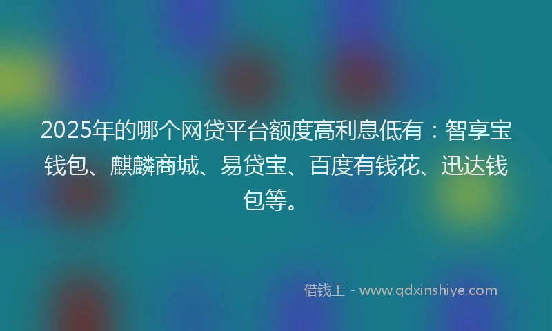 2025年的哪个网贷平台额度高利息低有：智享宝钱包、麒麟商城、易贷宝、百度有钱花、迅达钱包等。