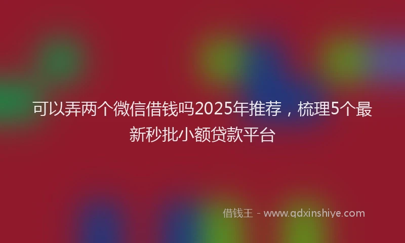 可以弄两个微信借钱吗2025年推荐，梳理5个最新秒批小额贷款平台