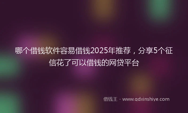 哪个借钱软件容易借钱2025年推荐，分享5个征信花了可以借钱的网贷平台