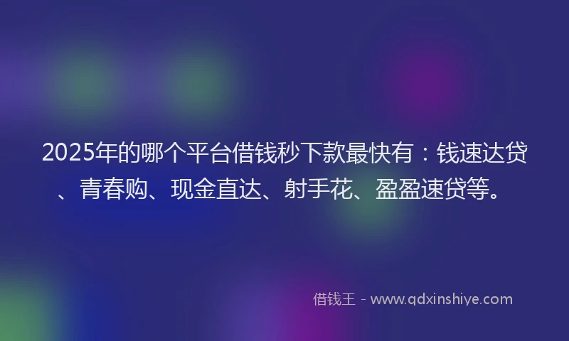 2025年的哪个平台借钱秒下款最快有：钱速达贷、青春购、现金直达、射手花、盈盈速贷等。