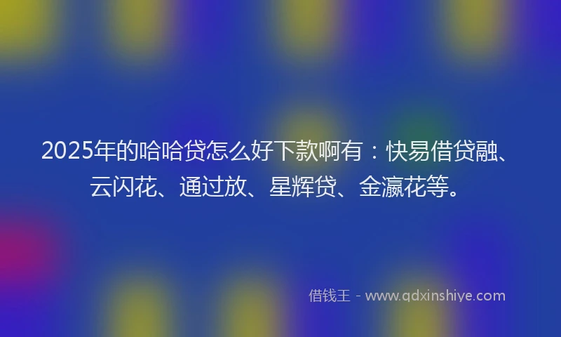 2025年的哈哈贷怎么好下款啊有：快易借贷融、云闪花、通过放、星辉贷、金瀛花等。