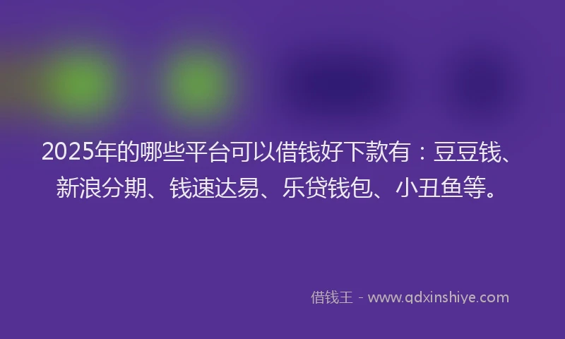 2025年的哪些平台可以借钱好下款有：豆豆钱、新浪分期、钱速达易、乐贷钱包、小丑鱼等。