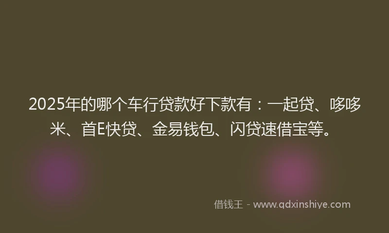 2025年的哪个车行贷款好下款有：一起贷、哆哆米、首E快贷、金易钱包、闪贷速借宝等。