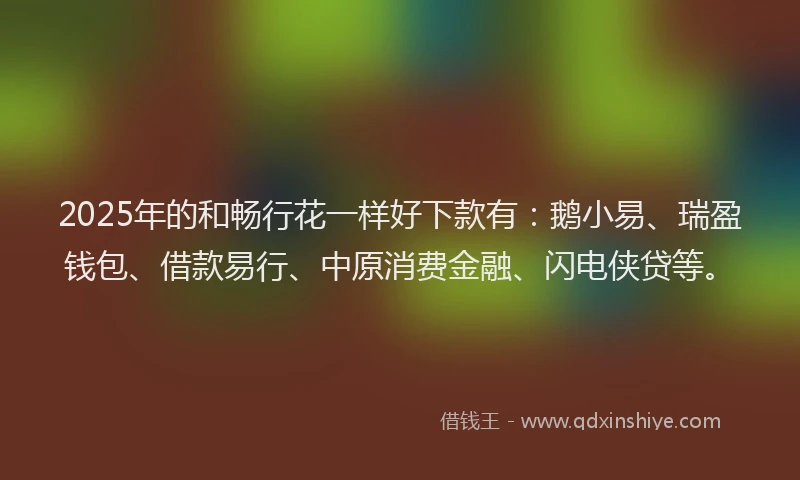 2025年的和畅行花一样好下款有：鹅小易、瑞盈钱包、借款易行、中原消费金融、闪电侠贷等。