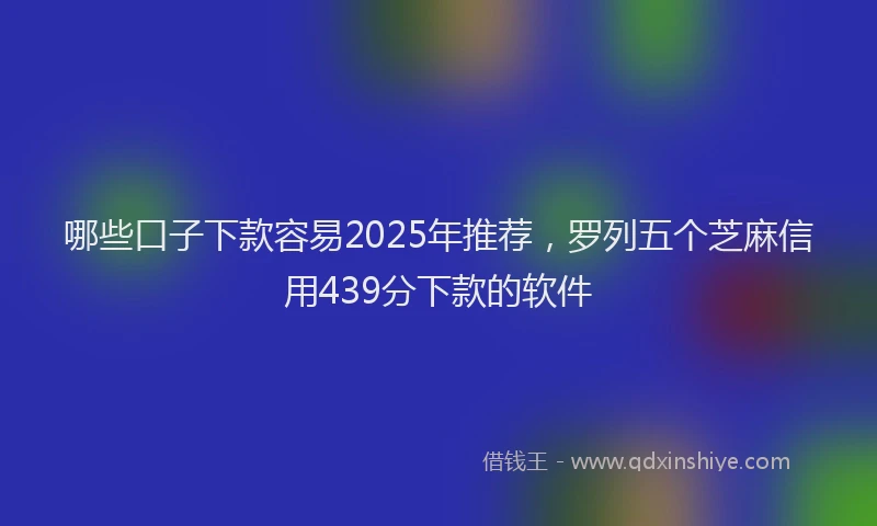 哪些口子下款容易2025年推荐，罗列五个芝麻信用439分下款的软件