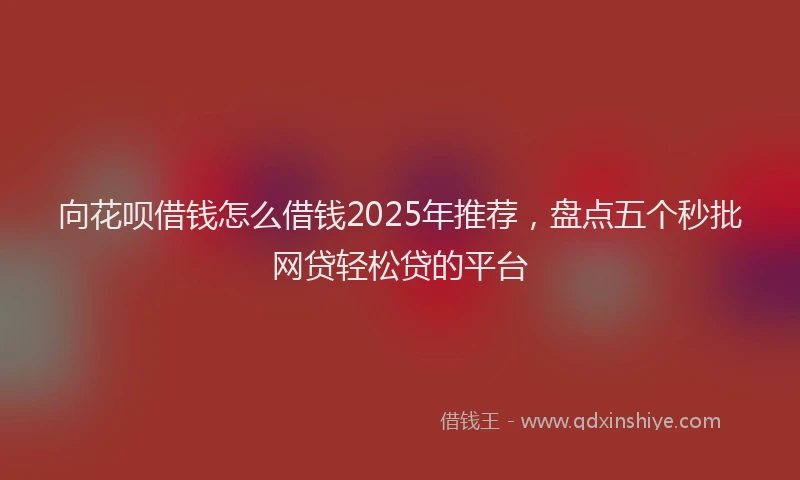 向花呗借钱怎么借钱2025年推荐，盘点五个秒批网贷轻松贷的平台