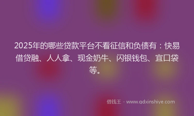 2025年的哪些贷款平台不看征信和负债有：快易借贷融、人人拿、现金奶牛、闪银钱包、宜口袋等。