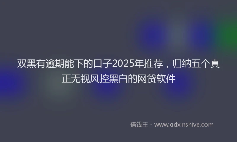 双黑有逾期能下的口子2025年推荐，归纳五个真正无视风控黑白的网贷软件