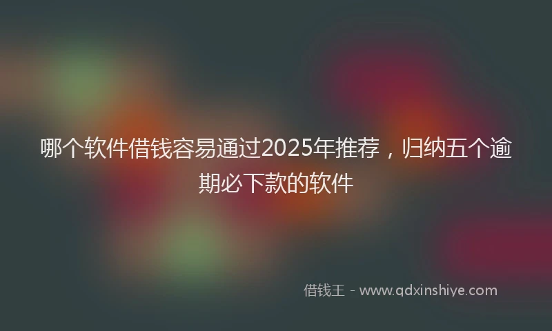 哪个软件借钱容易通过2025年推荐，归纳五个逾期必下款的软件