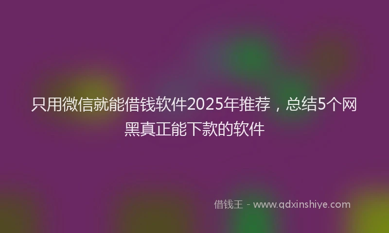 只用微信就能借钱软件2025年推荐，总结5个网黑真正能下款的软件