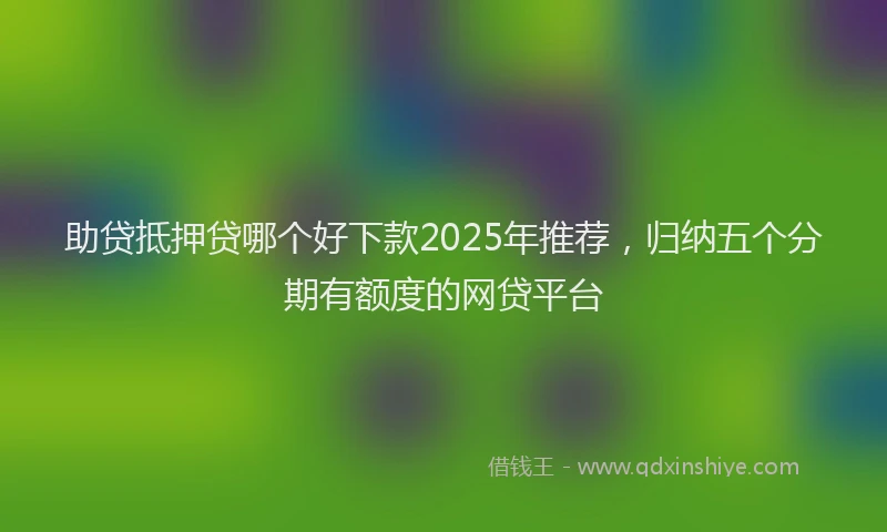 助贷抵押贷哪个好下款2025年推荐，归纳五个分期有额度的网贷平台