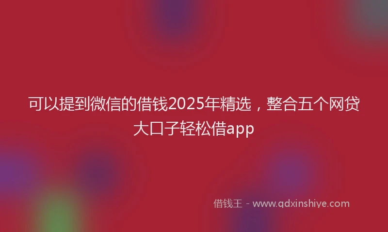 可以提到微信的借钱2025年精选，整合五个网贷大口子轻松借app