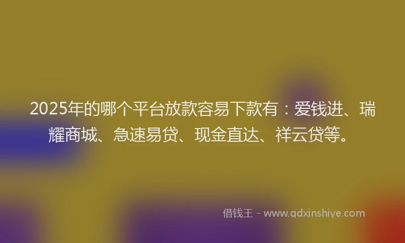 2025年的哪个平台放款容易下款有：爱钱进、瑞耀商城、急速易贷、现金直达、祥云贷等。