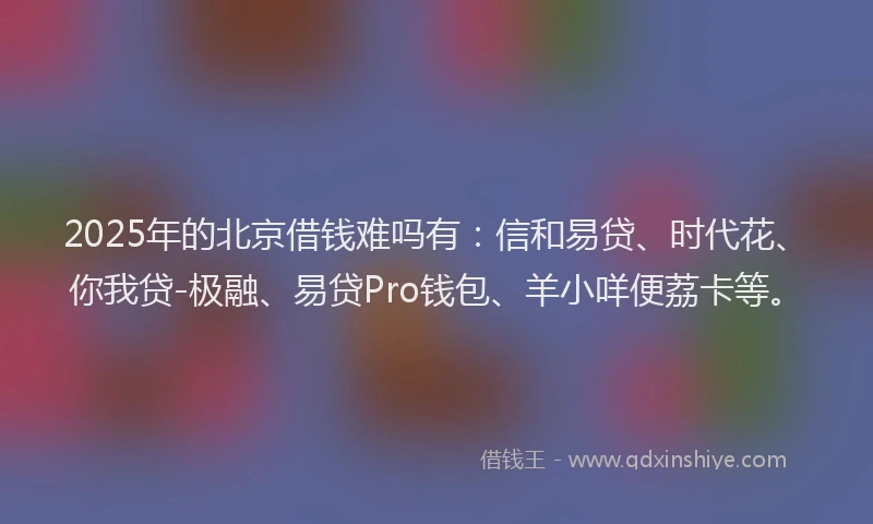 2025年的北京借钱难吗有：信和易贷、时代花、你我贷-极融、易贷Pro钱包、羊小咩便荔卡等。