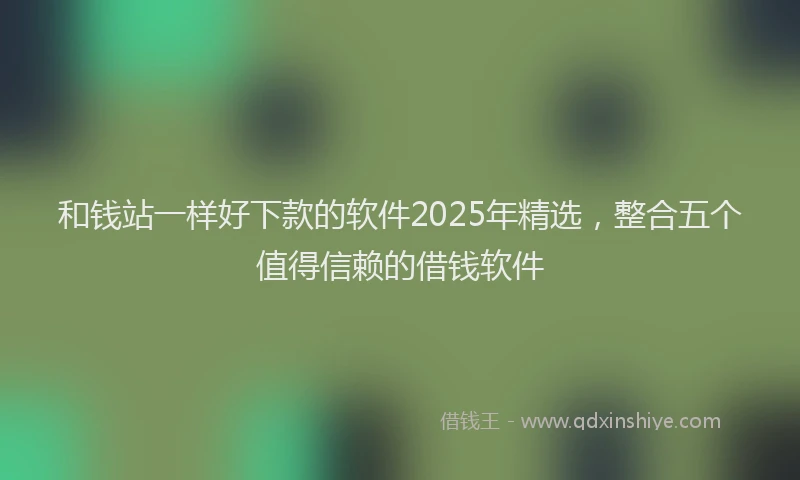 和钱站一样好下款的软件2025年精选，整合五个值得信赖的借钱软件