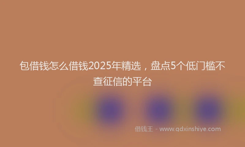 包借钱怎么借钱2025年精选，盘点5个低门槛不查征信的平台