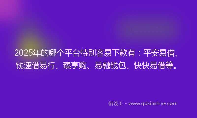 2025年的哪个平台特别容易下款有：平安易借、钱速借易行、臻享购、易融钱包、快快易借等。