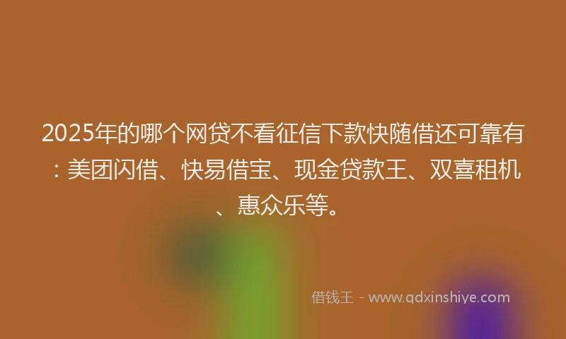 2025年的哪个网贷不看征信下款快随借还可靠有：美团闪借、快易借宝、现金贷款王、双喜租机、惠众乐等。