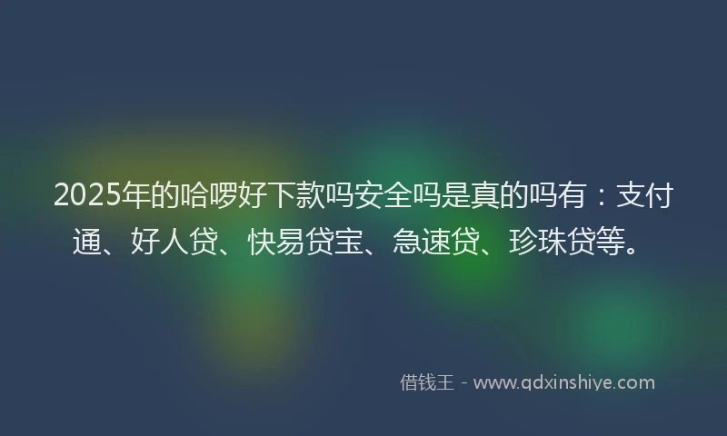 2025年的哈啰好下款吗安全吗是真的吗有：支付通、好人贷、快易贷宝、急速贷、珍珠贷等。