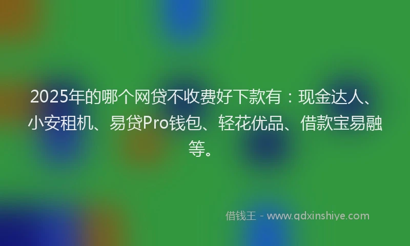 2025年的哪个网贷不收费好下款有：现金达人、小安租机、易贷Pro钱包、轻花优品、借款宝易融等。