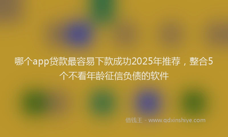 哪个app贷款最容易下款成功2025年推荐，整合5个不看年龄征信负债的软件