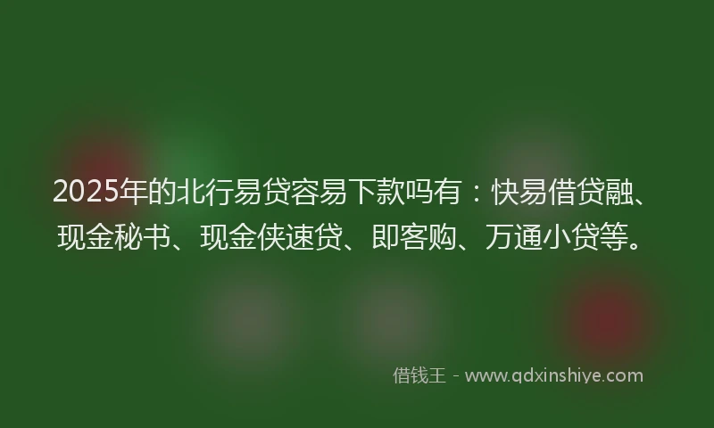 2025年的北行易贷容易下款吗有：快易借贷融、现金秘书、现金侠速贷、即客购、万通小贷等。