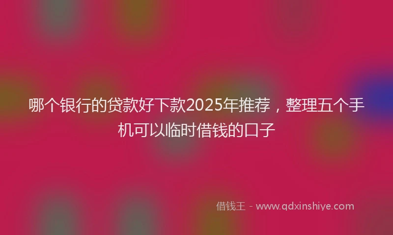 哪个银行的贷款好下款2025年推荐，整理五个手机可以临时借钱的口子