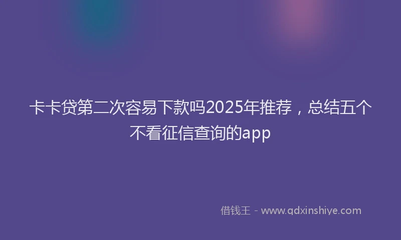 卡卡贷第二次容易下款吗2025年推荐，总结五个不看征信查询的app