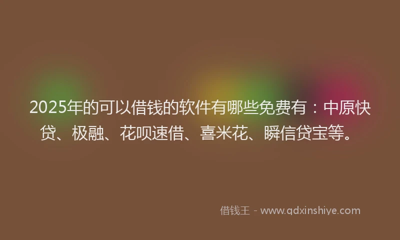 2025年的可以借钱的软件有哪些免费有：中原快贷、极融、花呗速借、喜米花、瞬信贷宝等。