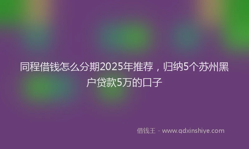 同程借钱怎么分期2025年推荐，归纳5个苏州黑户贷款5万的口子