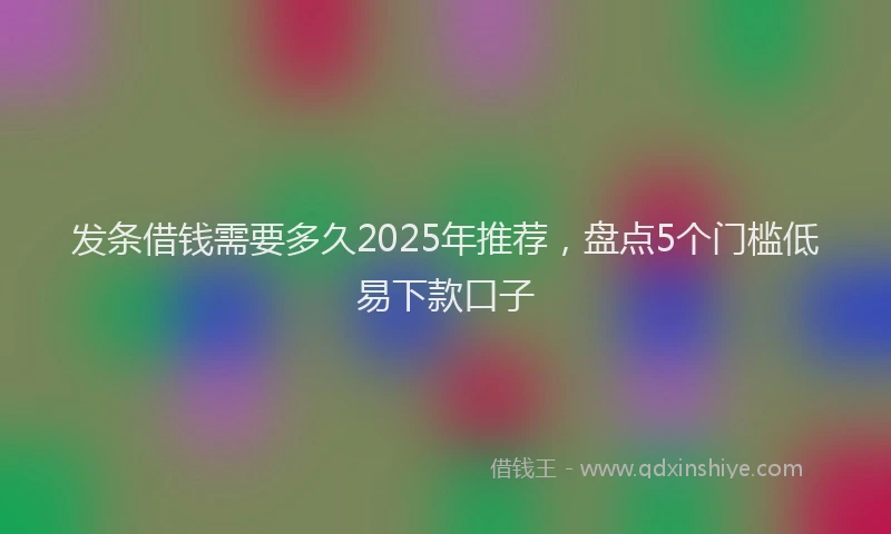发条借钱需要多久2025年推荐，盘点5个门槛低易下款口子