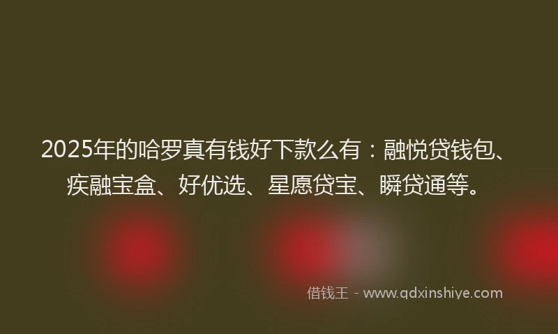 2025年的哈罗真有钱好下款么有：融悦贷钱包、疾融宝盒、好优选、星愿贷宝、瞬贷通等。