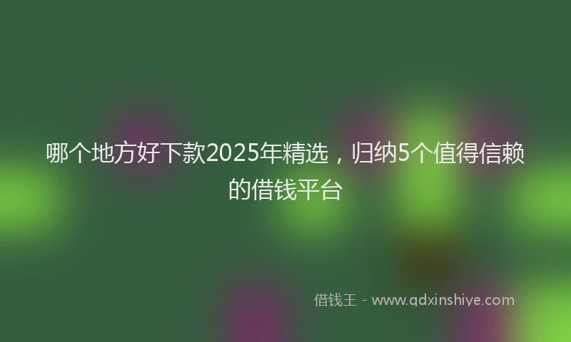 哪个地方好下款2025年精选，归纳5个值得信赖的借钱平台