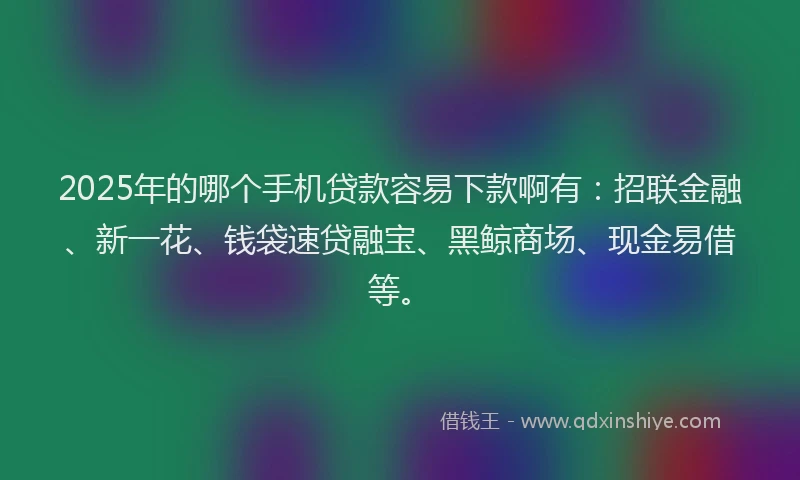 2025年的哪个手机贷款容易下款啊有：招联金融、新一花、钱袋速贷融宝、黑鲸商场、现金易借等。