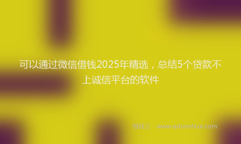 可以通过微信借钱2025年精选，总结5个贷款不上诚信平台的软件