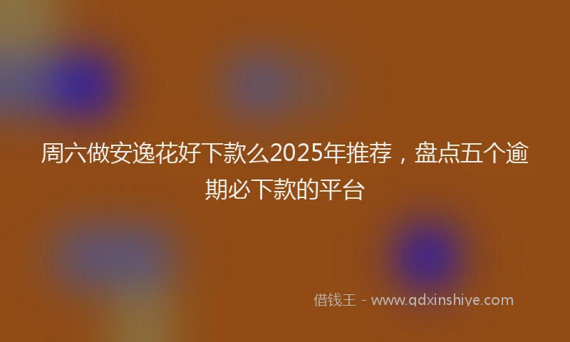 周六做安逸花好下款么2025年推荐，盘点五个逾期必下款的平台